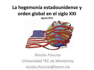 La hegemonía estadounidense y
orden global en el siglo XXI
Agosto 2015
Nicolas Foucras
Universidad TEC de Monterrey
nicolas.foucras@itesm.mx
 