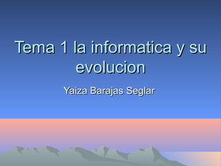 Tema 1 la informatica y suTema 1 la informatica y su
evolucionevolucion
Yaiza Barajas SeglarYaiza Barajas Seglar
 