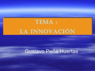 TEMA :
LA INNOVACIÓN
TEMA :
LA INNOVACIÓN
Gustavo Peña Huertas
 