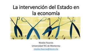 La intervención del Estado en
la economía
Nicolas Foucras
Universidad TEC de Monterrey
nicolas.foucras@itesm.mx
 