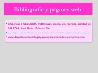 Bibliografía y páginas web
 BIOLOGÍA Y GEOLOGÍA. PEDRINACI, Emilio. GIL, Concha. GÓMEZ DE
SALAZAR, José María.. Editorial SM.
 CONCEPTOS ANIMADOS EN HIPERTEXTOS DEL ÁREA DE BIOLOGÍA
 www.departamentobiologiaygeologiaiesmuriedas.wordpress.com
 