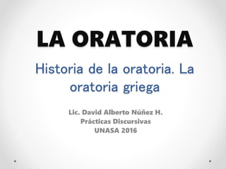 LA ORATORIA
Lic. David Alberto Núñez H.
Prácticas Discursivas
UNASA 2016
Historia de la oratoria. La
oratoria griega
 