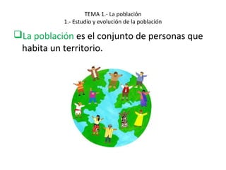 TEMA 1.- La población
1.- Estudio y evolución de la población
La población es el conjunto de personas que
habita un territorio.
 