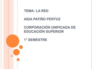 TEMA: LA RED
AIDA PATIÑO PERTUZ
CORPORACIÓN UNIFICADA DE
EDUCACIÓN SUPERIOR
1° SEMESTRE
 