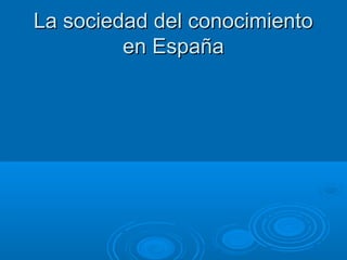 La sociedad del conocimientoLa sociedad del conocimiento
en Españaen España
 