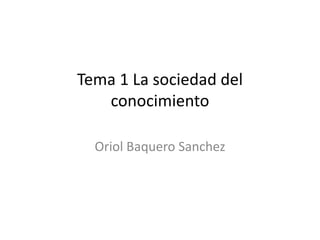 Tema 1 La sociedad del
conocimiento
Oriol Baquero Sanchez
 