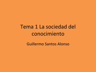 Tema 1 La sociedad del
conocimiento
Guillermo Santos Alonso
 