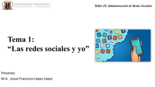 Tema 1:
“Las redes sociales y yo”
Presenta:
M.A. Josué Francisco López López
Taller IX Administración de Redes Sociales
 