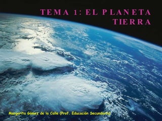 TEMA 1: EL PLANETA TIERRA Margarita Gómez de la Calle (Prof. Educación Secundaria) 