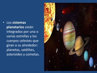 • Los sistemas
planetarios están
integrados por una o
varias estrellas y los
cuerpos celestes que
giran a su alrededor:
planetas, satélites,
asteroides y cometas.
 