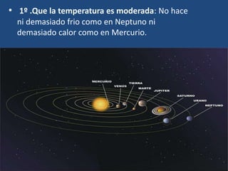 • 1º .Que la temperatura es moderada: No hace
ni demasiado frio como en Neptuno ni
demasiado calor como en Mercurio.
 