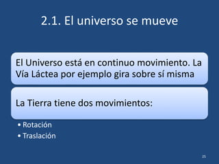 2.1. El universo se mueve
El Universo está en continuo movimiento. La
Vía Láctea por ejemplo gira sobre sí misma
La Tierra tiene dos movimientos:
• Rotación
• Traslación
25
 
