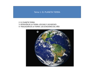 Tema 1: EL PLANETA TIERRA
2- EL PLANETA TIERRA
3- ROTACIÓN DE LA TIERRA: LOS DIAS Y LAS NOCHES
4- TRASLACIÓN DE LA TIERRA: LAS ESTACIONES DEL AÑO
 