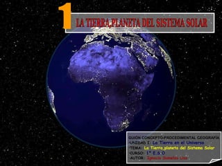 GUIÓN CONCEPTO-PROCEDIMENTAL GEOGRAFÍA
•UNIDAD I: La Tierra en el Universo
•TEMA: La Tierra,planeta del Sistema Solar
•CURSO: 1º E.S.O.
•AUTOR: Ignacio Sumelzo Liso
 