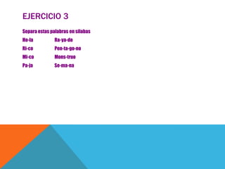 EJERCICIO 3
Separa estas palabras en silabas
Ho-la

Ra-ya-do

Ri-co

Pen-ta-go-no

Mi-co

Mons-truo

Pa-ja

Se-ma-na

 