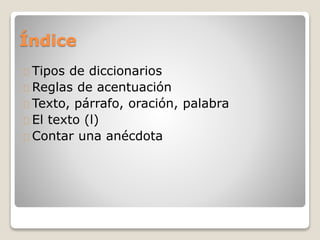 Índice
Tipos de diccionarios
Reglas de acentuación
Texto, párrafo, oración, palabra
El texto (l)
Contar una anécdota