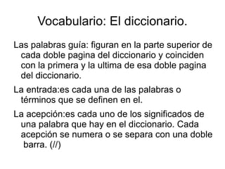 Vocabulario: El diccionario. Las palabras guía: figuran en la parte superior de cada doble pagina del diccionario y coinciden con la primera y la ultima de esa doble pagina del diccionario. 