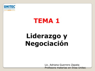 TEMA 1

Liderazgo y
Negociación


    Lic. Adriana Guerrero Zapata
    Profesora materias en línea Unitec
 
