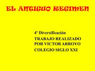 EL ANTIGUO REGIMEN

4º Diversificación
TRABAJO REALIZADO
POR VICTOR ARROYO
COLEGIO SIGLO XXI

 