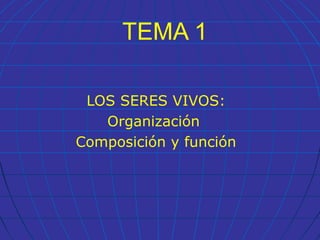 TEMA 1
LOS SERES VIVOS:
Organización
Composición y función
 