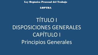 Ley Orgánica Procesal del Trabajo
LOPTRA
TÍTULO I
DISPOSICIONES GENERALES
CAPÍTULO I
Principios Generales
 