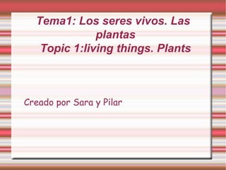 Tema1: Los seres vivos. Las
              plantas
   Topic 1:living things. Plants



Creado por Sara y Pilar
 