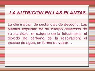 LA NUTRICIÓN EN LAS PLANTAS La eliminación de sustancias de desecho. Las plantas expulsan de su cuerpo desechos de su actividad: el oxígeno de la fotosíntesis, el dióxido de carbono de la respiración; el exceso de agua, en forma de vapor…  