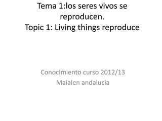 Tema 1:los seres vivos se
           reproducen.
Topic 1: Living things reproduce



    Conocimiento curso 2012/13
        Maialen andalucia
 