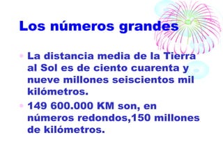 Los números grandes La distancia media de la Tierra al Sol es de ciento cuarenta y nueve millones seiscientos mil kilómetros. 149 600.000 KM son, en números redondos,150 millones de kilómetros. 