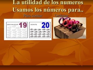 La utilidad de los numerosLa utilidad de los numeros
Usamos los números para..Usamos los números para..
Para contar OrdenarPara contar Ordenar
 