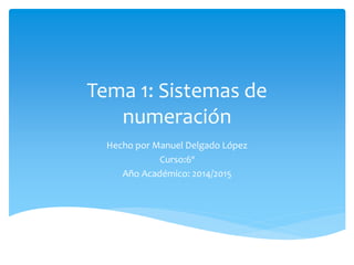Tema 1: Sistemas de 
numeración 
Hecho por Manuel Delgado López 
Curso:6º 
Año Académico: 2014/2015 
 