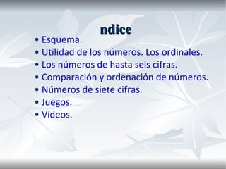Índice •  Esquema.   •  Utilidad de los números. Los ordinales. •  Los números de hasta seis cifras. •  Comparación y ordenación de números. •  Números de siete cifras. •  Juegos.  •  Vídeos. 