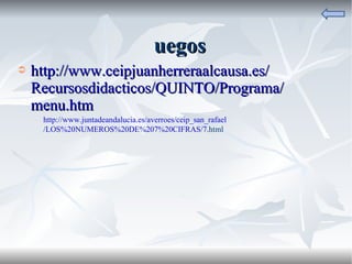 Juegos http:// www.ceipjuanherreraalcausa.es / Recursosdidacticos /QUINTO/Programa/ menu.htm   http:// www.juntadeandalucia.es / averroes / ceip_san_rafael /LOS%20NUMEROS%20DE%207%20CIFRAS/7. html   