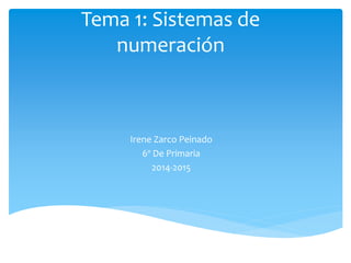 Tema 1: Sistemas de 
numeración 
Irene Zarco Peinado 
6º De Primaria 
2014-2015 
 