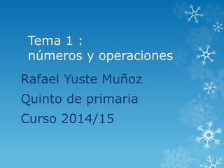 Tema 1 : 
números y operaciones 
Rafael Yuste Muñoz 
Quinto de primaria 
Curso 2014/15 
 