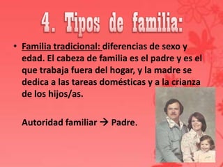• Familia tradicional: diferencias de sexo y
  edad. El cabeza de familia es el padre y es el
  que trabaja fuera del hogar, y la madre se
  dedica a las tareas domésticas y a la crianza
  de los hijos/as.

  Autoridad familiar  Padre.
 