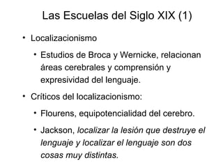 Las Escuelas del Siglo XIX (1)
• Localizacionismo
  • Estudios de Broca y Wernicke, relacionan
    áreas cerebrales y comp...