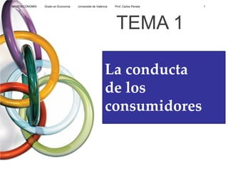 La conducta
de los
consumidores
TEMA 1
MICROECONOMÍA Grado en Economía Universitat de València Prof. Carlos Peraita 1
 