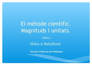 El mètode científic.
Magnituds i unitats.
TEMA 1

Física 1r Batxillerat
Escola Vedruna de Palamós

 