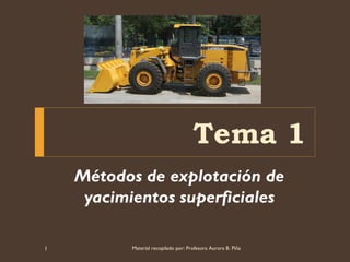 Tema 1
Métodos de explotación de
yacimientos superficiales
Material recopilado por: Profesora Aurora B. Piña
1
 
