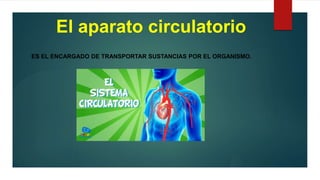 El aparato circulatorio
ES EL ENCARGADO DE TRANSPORTAR SUSTANCIAS POR EL ORGANISMO.
 