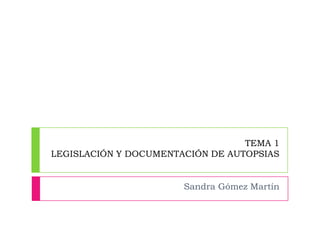 TEMA 1
LEGISLACIÓN Y DOCUMENTACIÓN DE AUTOPSIAS

Sandra Gómez Martín

 