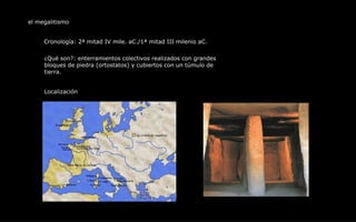 el megalitismo Cronología: 2ª mitad IV mile. aC./1ª mitad III milenio aC. Localización ¿Qué son?: enterramientos colectivos realizados con grandes  bloques de piedra (ortostatos) y cubiertos con un túmulo de  tierra. 