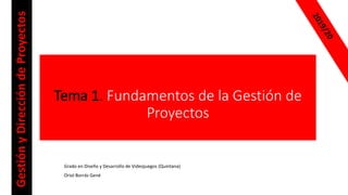 Tema 1. Fundamentos de la Gestión de
Proyectos
Grado en Diseño y Desarrollo de Videojuegos (Quintana)
Oriol Borrás Gené
Ge...