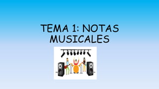 TEMA 1: NOTAS
MUSICALES
 