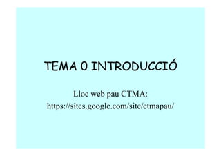 TEMA 0 INTRODUCCIÓ
Lloc web pau CTMA:
https://sites.google.com/site/ctmapau/
 
