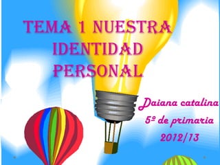Tema 1 nuestra
identidad
personal
Daiana catalina
5º de primaria
2012/13
 