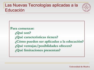 Las Nuevas Tecnologías aplicadas a la Educación Universidad de Huelva ,[object Object],[object Object],[object Object],[object Object],[object Object],[object Object]