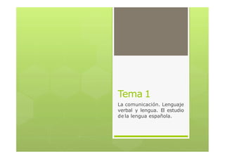 Tema 1
La comunicación. Lenguaje
verbal y lengua. El estudio
de la lengua española.
 