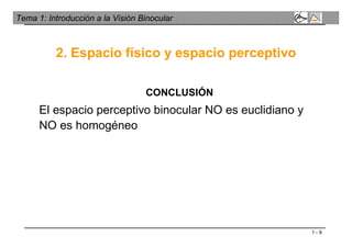1 - 9
Tema 1: Introducción a la Visión Binocular
CONCLUSIÓN
El espacio perceptivo binocular NO es euclidiano y
NO es homogéneo
2. Espacio físico y espacio perceptivo
 
